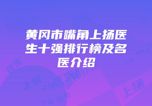 黄冈市嘴角上扬医生十强排行榜及名医介绍