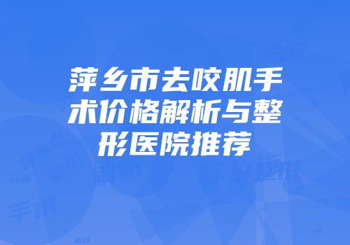 萍乡市去咬肌手术价格解析与整形医院推荐
