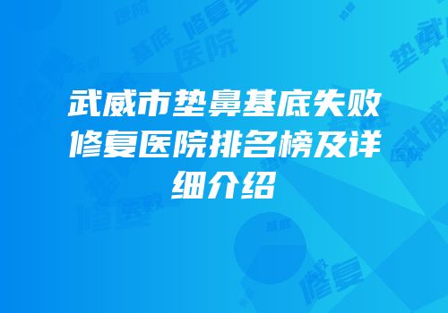 武威市垫鼻基底失败修复医院排名榜及详细介绍