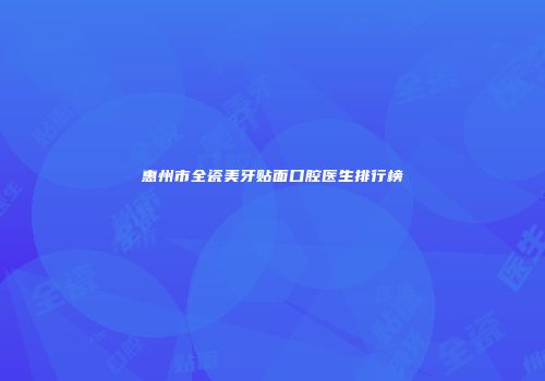 惠州市全瓷美牙贴面口腔医生排行榜
