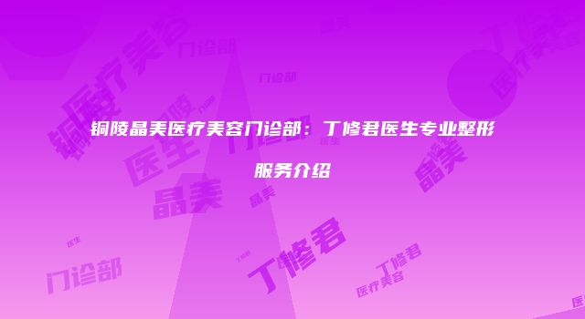 铜陵晶美医疗美容门诊部：丁修君医生专业整形服务介绍