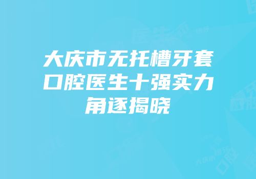 大庆市无托槽牙套口腔医生十强实力角逐揭晓
