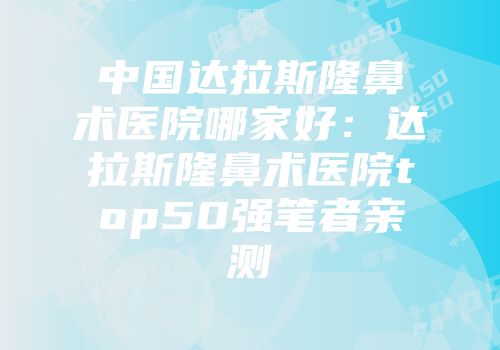 中国达拉斯隆鼻术医院哪家好：达拉斯隆鼻术医院top50强笔者亲测