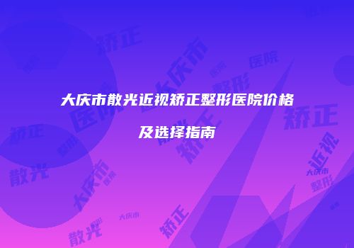 大庆市散光近视矫正整形医院价格及选择指南