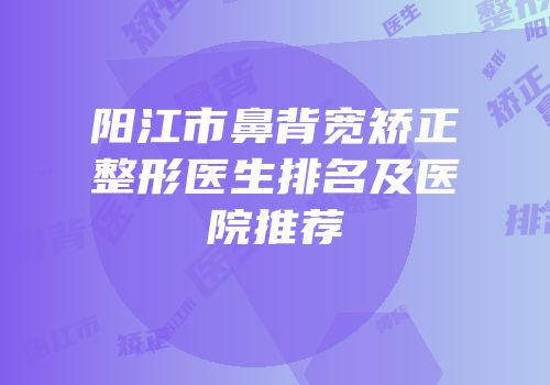 阳江市鼻背宽矫正整形医生排名及医院推荐