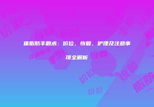 体脂肪丰唇术：价位、恢复、护理及注意事项全解析