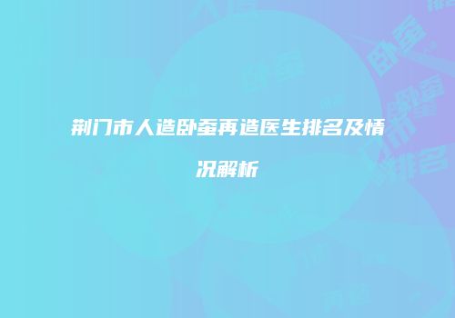 荆门市人造卧蚕再造医生排名及情况解析