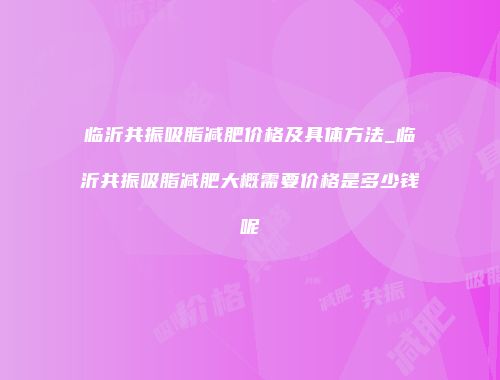 临沂共振吸脂减肥价格及具体方法_临沂共振吸脂减肥大概需要价格是多少钱呢