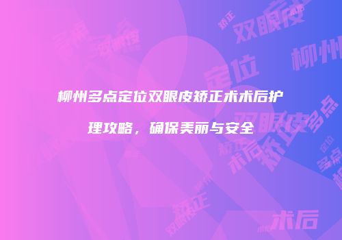 柳州多点定位双眼皮矫正术术后护理攻略，确保美丽与安全