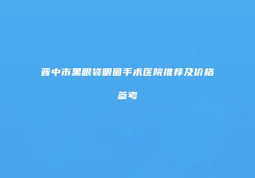 晋中市黑眼袋眼圈手术医院推荐及价格参考