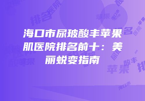 海口市尿玻酸丰苹果肌医院排名前十：美丽蜕变指南