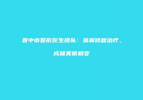 晋中市整形医生团队：鼻翼修复治疗，成就美丽蜕变