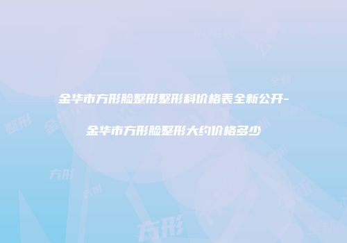 金华市方形脸整形整形科价格表全新公开-金华市方形脸整形大约价格多少
