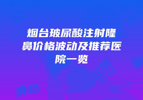 烟台玻尿酸注射隆鼻价格波动及推荐医院一览