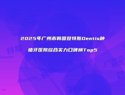 2025年广州市韩国登特斯Dentis种植牙医院综合实力口碑榜Top5