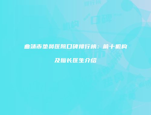 曲靖市垫鼻医院口碑排行榜：前十机构及擅长医生介绍