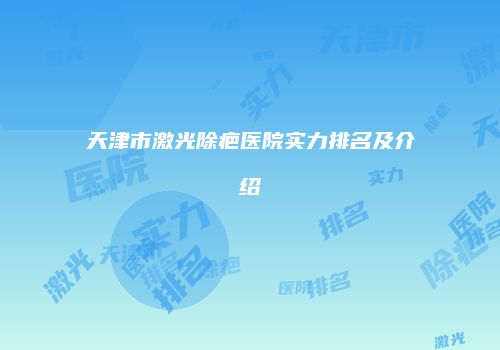 天津市激光除疤医院实力排名及介绍