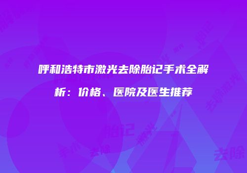 呼和浩特市激光去除胎记手术全解析：价格、医院及医生推荐