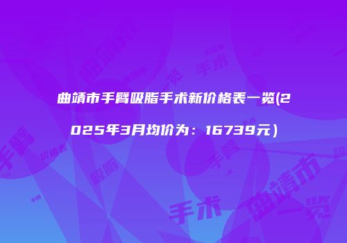 曲靖市手臂吸脂手术新价格表一览(2025年3月均价为：16739元）