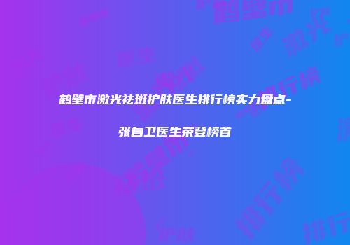 鹤壁市激光祛斑护肤医生排行榜实力盘点-张自卫医生荣登榜首