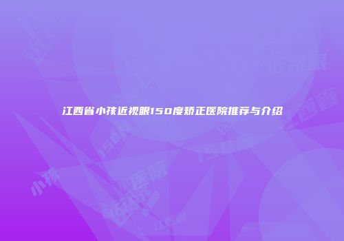 江西省小孩近视眼150度矫正医院推荐与介绍