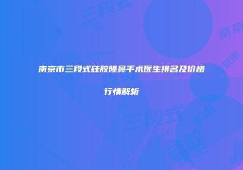 南京市三段式硅胶隆鼻手术医生排名及价格行情解析