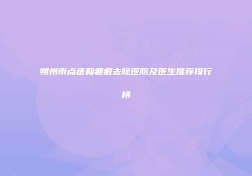 朔州市点痣和疤痕去除医院及医生推荐排行榜