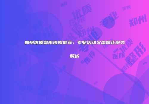 郑州优质整形医院推荐：专业活动义齿矫正服务解析