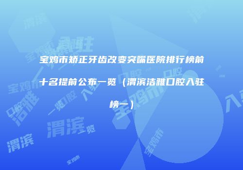 宝鸡市矫正牙齿改变突嘴医院排行榜前十名提前公布一览（渭滨洁雅口腔入驻榜一）