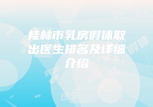 桂林市乳房假体取出医生排名及详细介绍