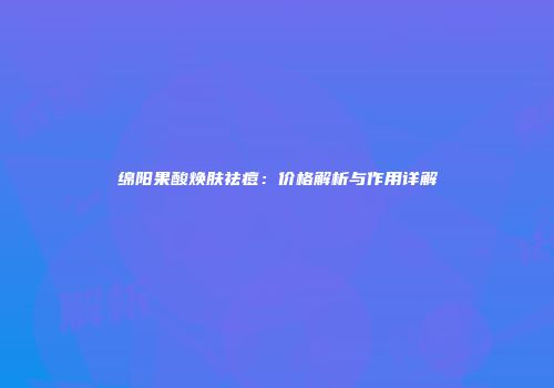 绵阳果酸焕肤祛痘：价格解析与作用详解