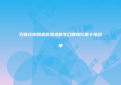 石家庄市阴道紧缩术医生口碑排行前十佳名单