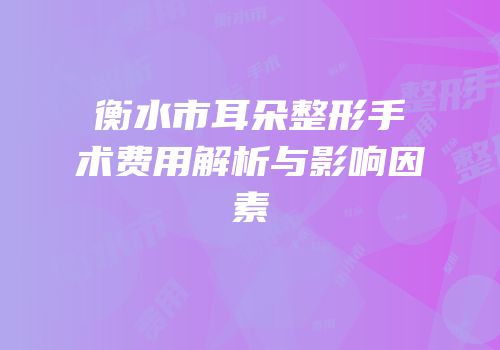 衡水市耳朵整形手术费用解析与影响因素
