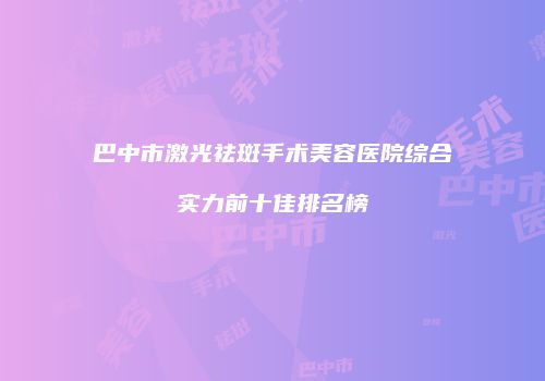 巴中市激光祛斑手术美容医院综合实力前十佳排名榜