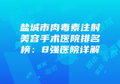 盐城市肉毒素注射美容手术医院排名榜：8强医院详解