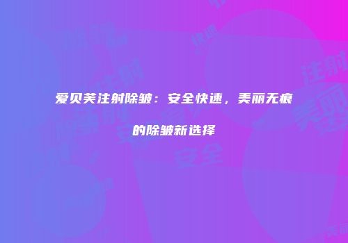 爱贝芙注射除皱：安全快速，美丽无痕的除皱新选择