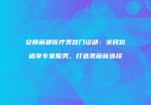 安顺丽都医疗美容门诊部：亲民价格享专家服务，打造美丽新选择