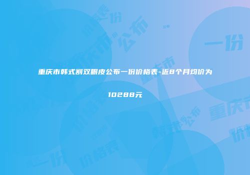 重庆市韩式割双眼皮公布一份价格表-近8个月均价为10288元