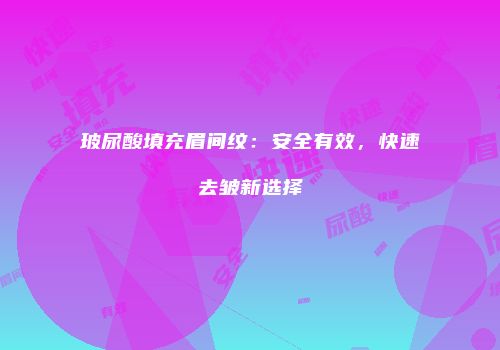 玻尿酸填充眉间纹：安全有效，快速去皱新选择