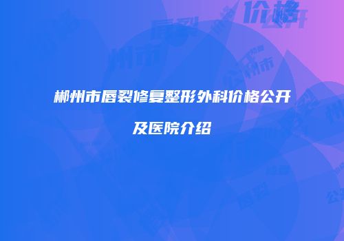 郴州市唇裂修复整形外科价格公开及医院介绍