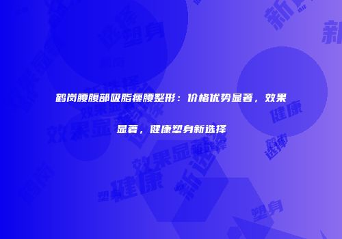 鹤岗腰腹部吸脂瘦腰整形：价格优势显著，效果显著，健康塑身新选择