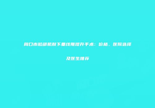 周口市脸部肌肤下垂线雕提升手术：价格、医院选择及医生推荐