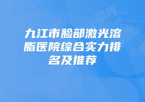 九江市脸部激光溶脂医院综合实力排名及推荐