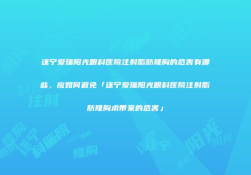 遂宁爱瑞阳光眼科医院注射脂肪隆胸的危害有哪些，应如何避免「遂宁爱瑞阳光眼科医院注射脂肪隆胸术带来的危害」