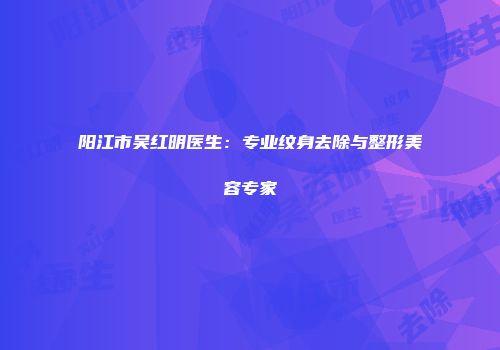阳江市吴红明医生：专业纹身去除与整形美容专家
