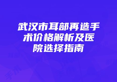 武汉市耳部再造手术价格解析及医院选择指南