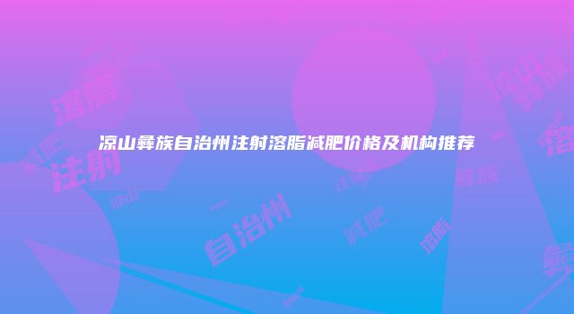 凉山彝族自治州注射溶脂减肥价格及机构推荐