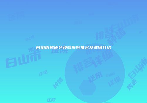 白山市烤瓷牙种植医院排名及详细介绍