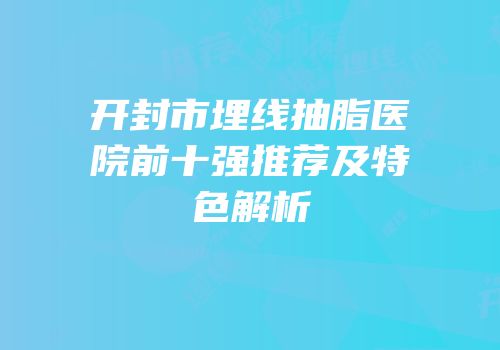 开封市埋线抽脂医院前十强推荐及特色解析