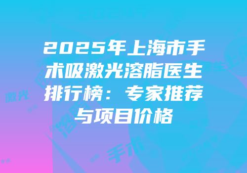 2025年上海市手术吸激光溶脂医生排行榜：专家推荐与项目价格